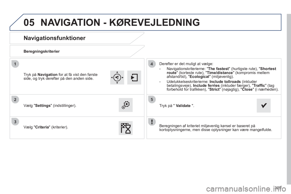 Peugeot 308 2014  Instruktionsbog (in Danish) 05
329
308_da_Chap10c_SMEGplus_ed02-2013
       
Navigationsfunktioner 
  Beregningskriterier  
  Vælg  "Settings"  (indstillinger).  
  Vælg  "Criteria" (kriterier). 
 Derefter er det muligt at væ