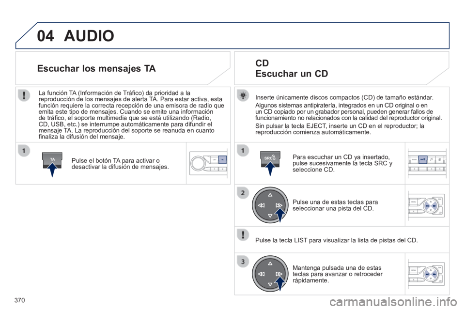 Peugeot 308 2014  Manual del propietario (in Spanish) 04
TASRC
370
308_es_Chap10d_RD45_ed02_2013
 AUDIO 
  Inserte únicamente discos compactos (CD) de tamaño estándar. 
 Algunos sistemas antipiratería, integrados en un CD original o en un CD copiado 
