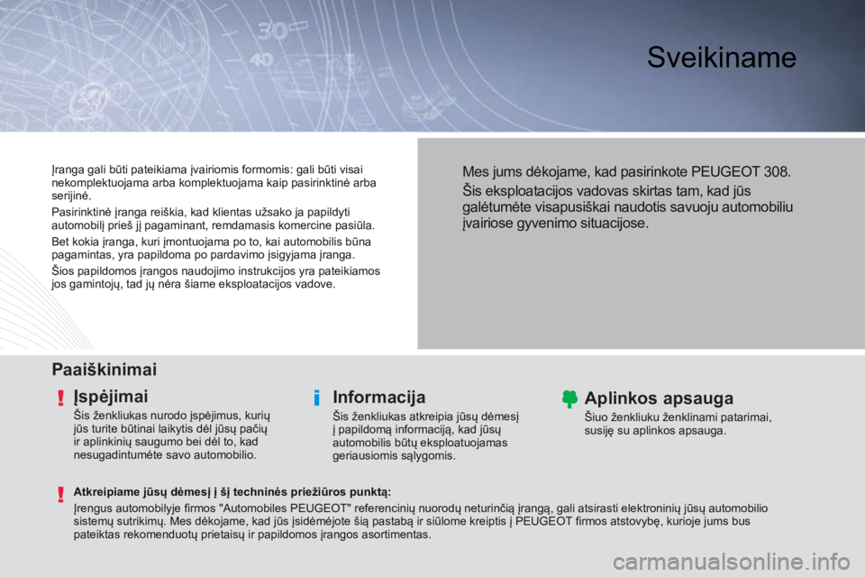 Peugeot 308 2014 Savininko vadovas (in Lithuanian) Sveikiname
Paaiškinimai
Įspėjimai
Šis ženkliukas nurodo įspėjimus, kurių
jūs turite būtinai laikytis dėl jūsų pačių
ir aplinkinių saugumo bei dėl to, kad
nesugadintumėt Peugeot 308 2014 Savininko vadovas (in Lithuanian) Sveikiname
Paaiškinimai
Įspėjimai
Šis ženkliukas nurodo įspėjimus, kurių
jūs turite būtinai laikytis dėl jūsų pačių
ir aplinkinių saugumo bei dėl to, kad
nesugadintumėt