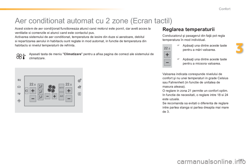Peugeot 308 2014  Manualul de utilizare (in Romanian) 101
3
Confort
308_RO_CHAP03_CONFORT_ED02-2013
                  Aer conditionat automat cu 2 zone (Ecran tactil) 
  Acest sistem de aer condiţionat functioneaza atunci cand motorul este pornit, dar a