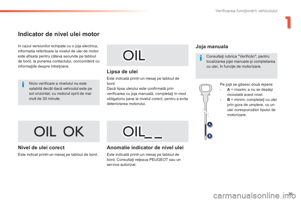 Peugeot 308 2014  Manualul de utilizare (in Romanian) 29
1
Verificarea funcţionării vehiculului
308_RO_CHAP01_CONTROLE DE MARCHE_ED02-2013
Indicator de nivel ulei motor 
  In cazul versiunilor echipate cu o joja electrica, informatia referitoare la niv