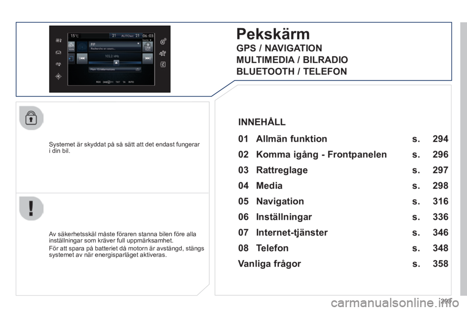 Peugeot 308 2014  Ägarmanual (in Swedish) 293
308_sv_Chap10c_SMEGplus_ed02-2013
  Systemet är skyddat på så sätt att det endast fungerar i din bil.  
Pekskärm
  01  Allmän  funktion  
  Av säkerhetsskäl måste föraren stanna bilen f�