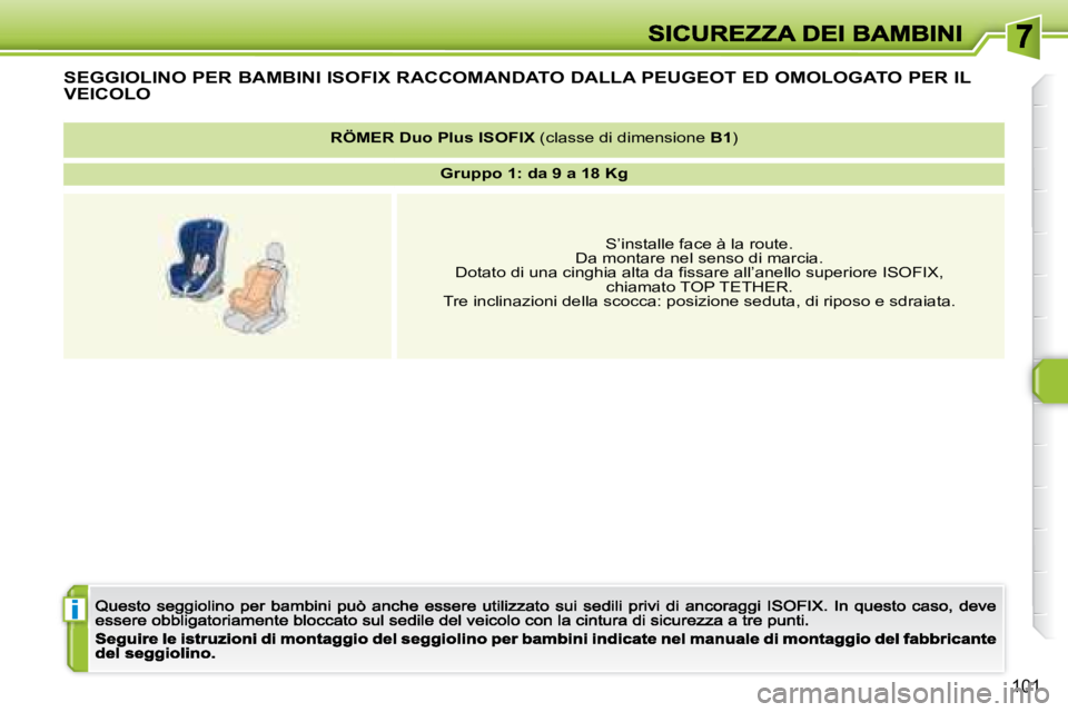 Peugeot 308 2007.5  Manuale del proprietario (in Italian) i
101
SEGGIOLINO PER BAMBINI ISOFIX RACCOMANDATO DALLA PEUGEOT ED OMOLOGATO PER IL 
VEICOLO
RÖMER DuoPlus ISOFIX (classe di dimensione B1)
Gruppo 1: da 9 a 18 Kg
S’installe face à la route.Da mont