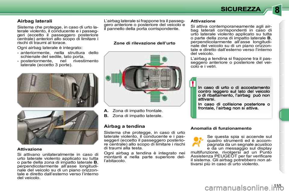 Peugeot 308 2007.5  Manuale del proprietario (in Italian) !
113
Airbag laterali
Sistema che protegge, in caso di urto la-terale violento, il conducente e i passeg-geri  (eccetto  il  passeggero  posteriore centrale) anteriori allo scopo di limitare i rischi 