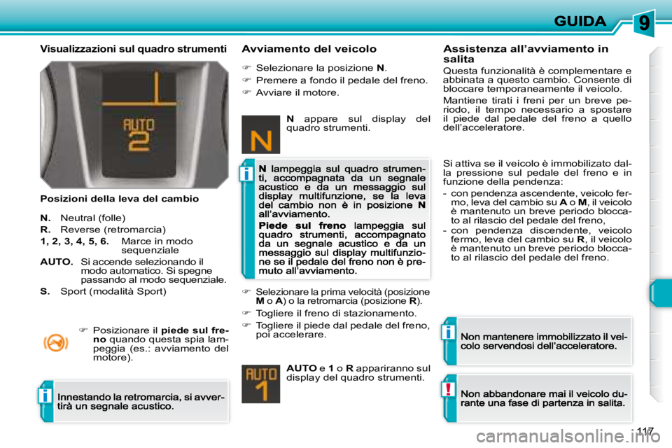 Peugeot 308 2007.5  Manuale del proprietario (in Italian) i
i
!i
117
Visualizzazioni sul quadro strumenti
Posizioni della leva del cambio
Avviamento del veicolo
N. Neutral (folle)
R. Reverse (retromarcia)
1, 2, 3, 4, 5, 6.   Marce in modo sequenziale
AUTO.  