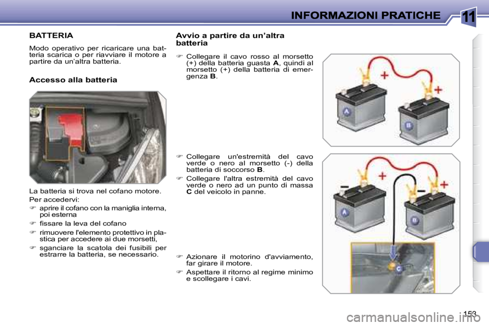 Peugeot 308 2007.5  Manuale del proprietario (in Italian) 11
153
BATTERIA
Modo  operativo  per  ricaricare  una  bat-teria  scarica  o  per  riavviare  il  motore  a partire da un’altra batteria.
Accesso alla batteria
Avvio a partire da un’altra batteria