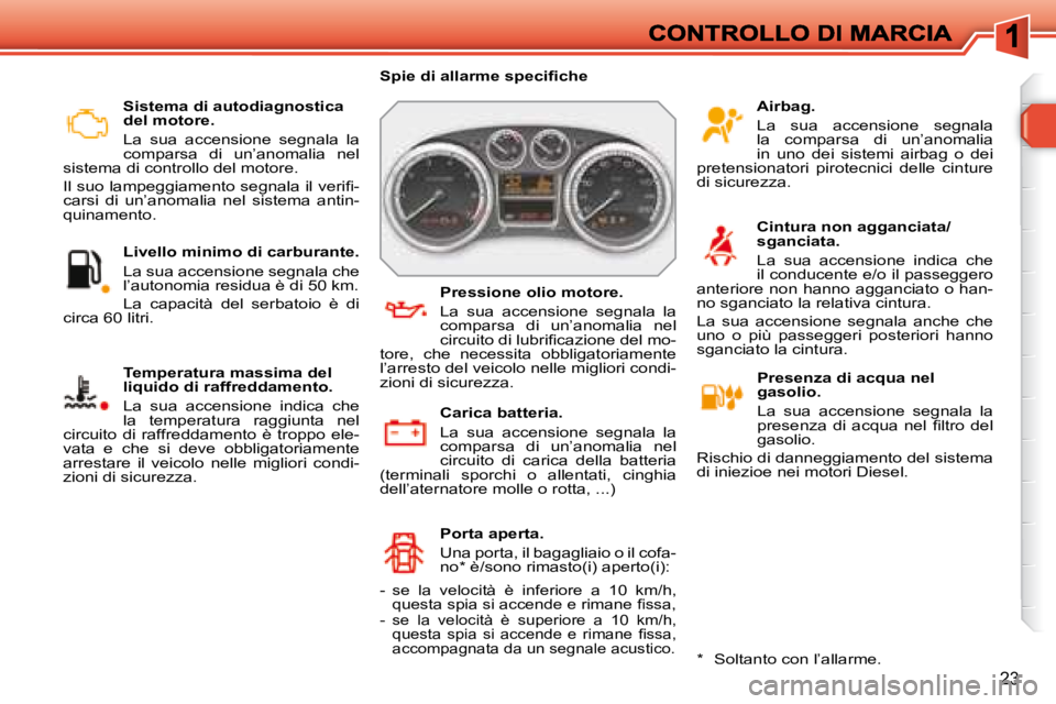 Peugeot 308 2007.5  Manuale del proprietario (in Italian) 23
Sistema di autodiagnostica del motore.
La  sua  accensione  segnala  la comparsa  di  un’anomalia  nel sistema di controllo del motore.
�I�l� �s�u�o� �l�a�m�p�e�g�g�i�a�m�e�n�t�o� �s�e�g�n�a�l�a�