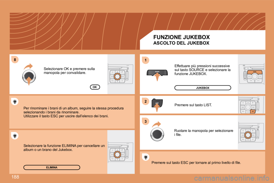 Peugeot 308 2007.5  Manuale del proprietario (in Italian) 188
8811
22
33
ELIMINA
OK
FUNZIONE JUKEBOX
ASCOLTO DEL JUKEBOX
Effettuare più pressioni successive sul tasto SOURCE e selezionare la funzione JUKEBOX.
Premere sul tasto LIST.
Ruotare la manopola per 