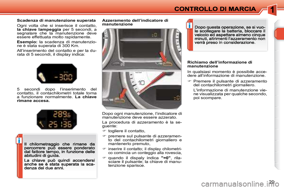 Peugeot 308 2007.5  Manuale del proprietario (in Italian) i
i
29
Azzeramento dell’indicatore di manutenzione
Dopo ogni manutenzione, l’indicatore di manutenzione deve essere azzerato.
La  procedura  di  azzeramento  è  la  se-guente:
�  togliere il c