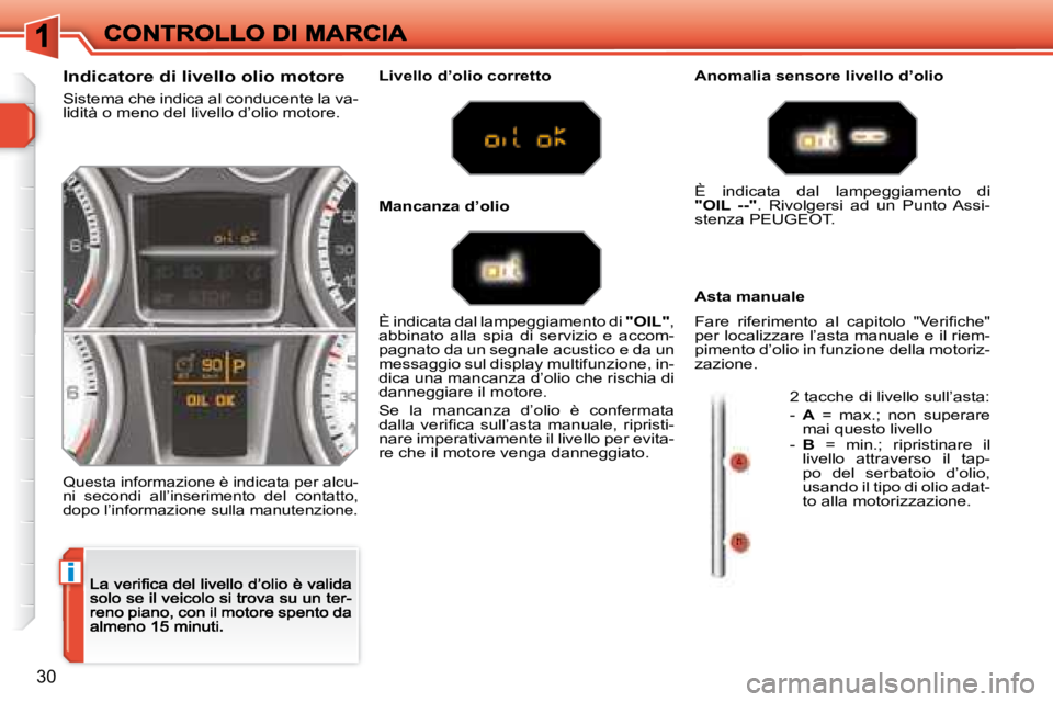 Peugeot 308 2007.5  Manuale del proprietario (in Italian) i
30
Indicatore di livello olio motore
Sistema che indica al conducente la va-lidità o meno del livello d’olio motore.
Questa informazione è indicata per alcu-ni  secondi  all’inserimento  del  