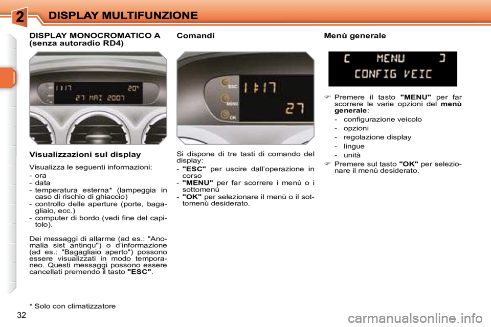 Peugeot 308 2007.5  Manuale del proprietario (in Italian) 32
Visualizzazioni sul display
Visualizza le seguenti informazioni:
-  ora-  data-  temperatura  esterna*  (lampeggia  in caso di rischio di ghiaccio) -  controllo  delle  aperture  (porte,  baga-glia