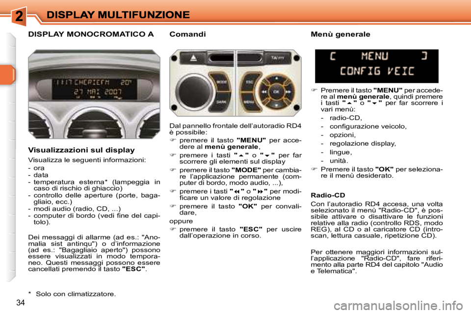 Peugeot 308 2007.5  Manuale del proprietario (in Italian) 34
DISPLAY MONOCROMATICO AComandi
Visualizzazioni sul display
Visualizza le seguenti informazioni:
-  ora-  data-  temperatura  esterna*  (lampeggia  in caso di rischio di ghiaccio) -  controllo  dell