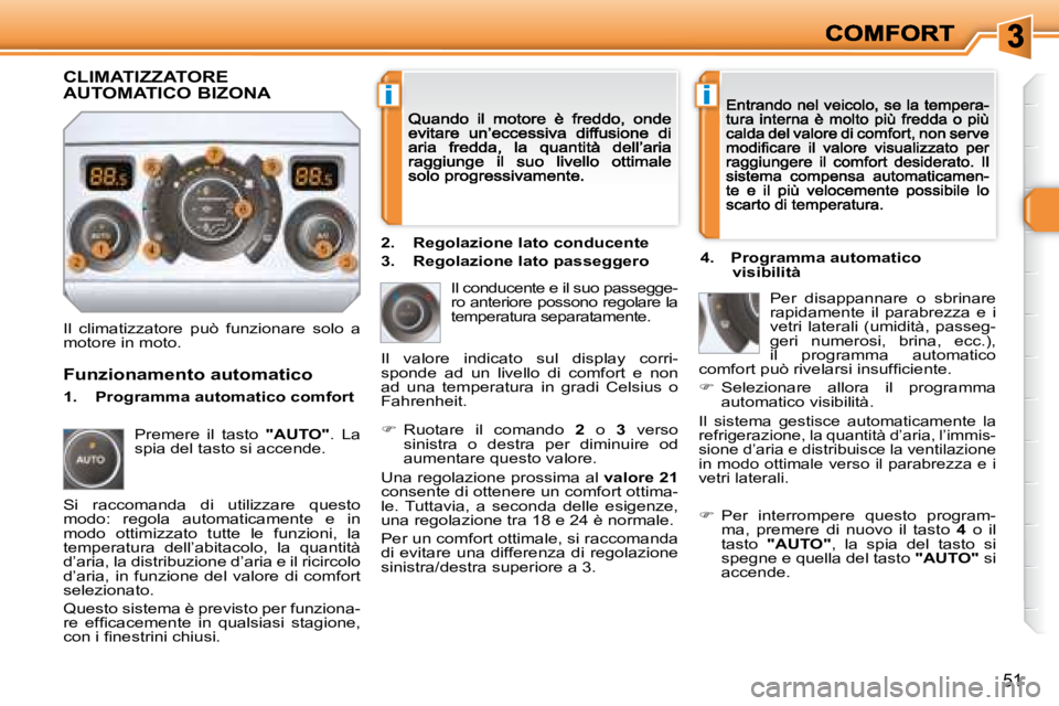 Peugeot 308 2007.5  Manuale del proprietario (in Italian) ii
51
Il  climatizzatore  può  funzionare  solo  a motore in moto.
Il conducente e il suo passegge-ro anteriore possono regolare la temperatura separatamente.
�  Ruotare  il  comando 2  o 3  verso