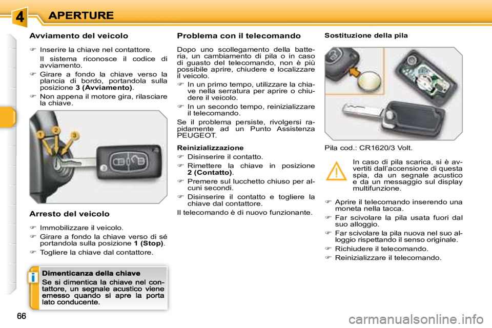 Peugeot 308 2007.5  Manuale del proprietario (in Italian) i
Avviamento del veicolo
�  Inserire la chiave nel contattore.
Il  sistema  riconosce  il  codice  di avviamento.
�  Girare  a  fondo  la  chiave  verso  la plancia  di  bordo,  portandola  sull