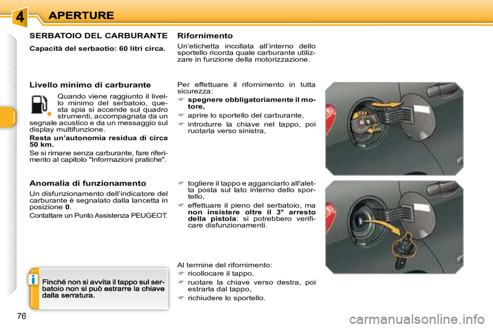 Peugeot 308 2007.5  Manuale del proprietario (in Italian) i
76
SERBATOIO DEL CARBURANTE
Capacità del serbaotio: 60 litri circa.
Per  effettuare  il  rifornimento  in  tutta sicurezza:
�spegnere obbligatoriamente il mo-tore,
�  aprire lo sportello del 