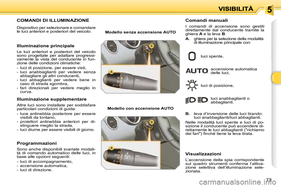 Peugeot 308 2007.5  Manuale del proprietario (in Italian) 77
COMANDI DI ILLUMINAZIONE 
Dispositivo per selezionare e comandare le luci anteriori e posteriori del veicolo.
Illuminazione principale
Le  luci  anteriori  e  posteriori  del  veicolo sono  progett