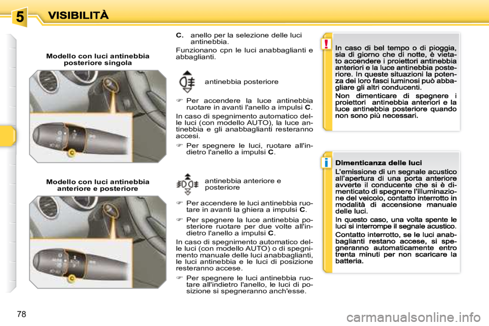 Peugeot 308 2007.5  Manuale del proprietario (in Italian) !
i
78
Modello con luci antinebbia posteriore singola
antinebbia posteriore
�  Per  accendere  la  luce  antinebbia ruotare in avanti l'anello a impulsi C.
In caso di spegnimento automatico del