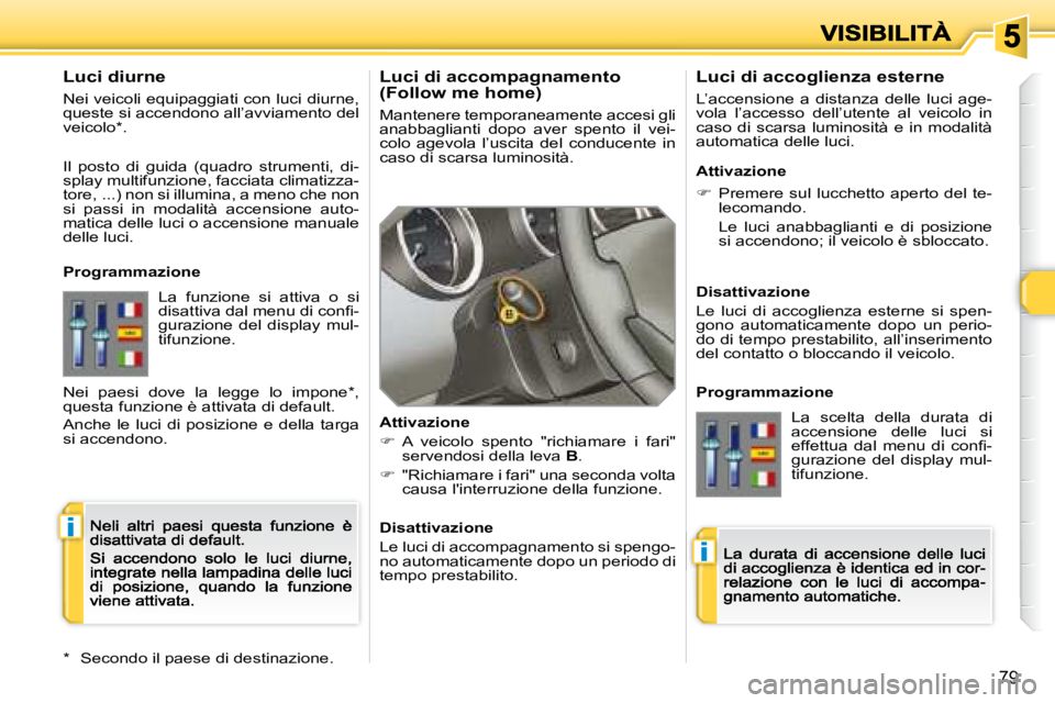 Peugeot 308 2007.5  Manuale del proprietario (in Italian) i
i
79
Luci di accompagnamento (Follow me home)
Mantenere temporaneamente accesi gli anabbaglianti  dopo  aver  spento  il  vei-colo  agevola  l’uscita  del  conducente  in caso di scarsa luminosit