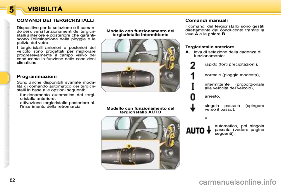 Peugeot 308 2007.5  Manuale del proprietario (in Italian) 82
COMANDI DEI TERGICRISTALLI
Dispositivo per la selezione e il coman-do dei diversi funzionamenti dei tergicri-stalli anteriore e posteriore che garanti-scono  l’eliminazione  della  pioggia  e  la