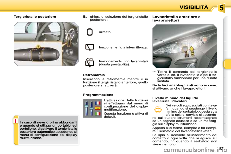 Peugeot 308 2007.5  Manuale del proprietario (in Italian) !
83
Lavacristallo anteriore e lavaproiettoriB. ghiera di selezione del tergicristallo posteriore:
arresto,
funzionamento a intermittenza,
funzionamento  con  lavacristalli (durata prestabilita).
Retr