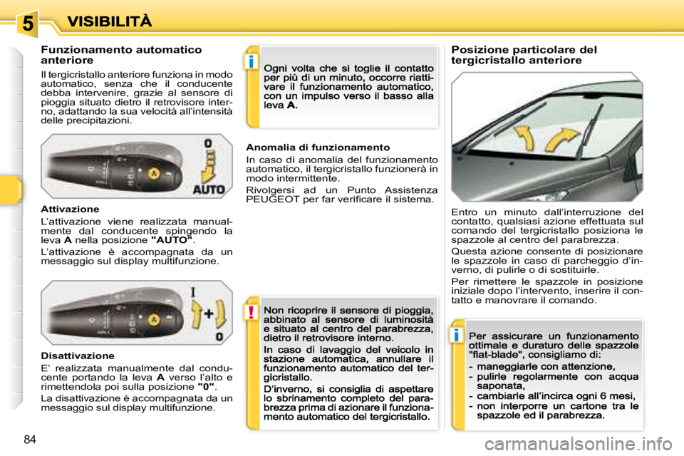 Peugeot 308 2007.5  Manuale del proprietario (in Italian) !
i
i
84
Posizione particolare del tergicristallo anterioreFunzionamento automatico anteriore
Il tergicristallo anteriore funziona in modo automatico,  senza  che  il  conducente debba  intervenire,  