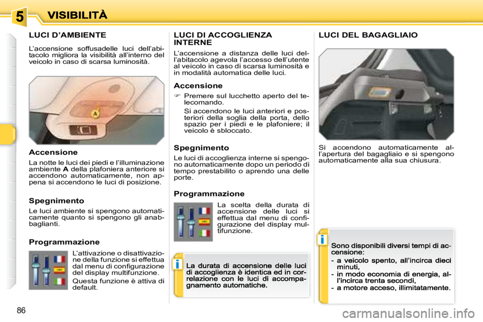 Peugeot 308 2007.5  Manuale del proprietario (in Italian) i
i
86
LUCI D’AMBIENTE
Si  accendono  automaticamente  al-l’apertura  del  bagagliaio  e  si  spengono automaticamente alla sua chiusura.
LUCI DI ACCOGLIENZA  
INTERNELUCI DEL BAGAGLIAIO
L’accen