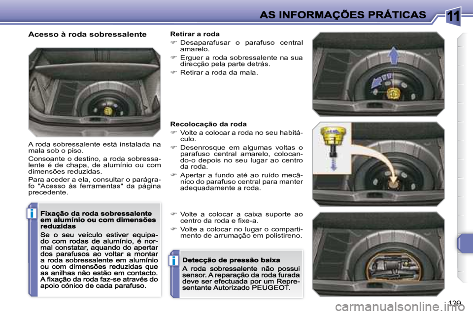 Peugeot 308 2007.5  Manual do proprietário (in Portuguese) 11
i
i
139
Acesso à roda sobressalente
A roda sobressalente está instalada na mala sob o piso.
Consoante o destino, a roda sobressa-lente  é  de  chapa,  de  alumínio  ou  com dimensões reduzidas