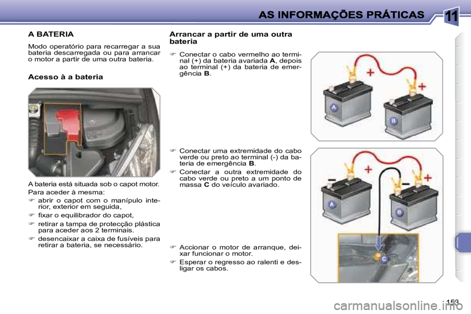 Peugeot 308 2007.5  Manual do proprietário (in Portuguese) 11
153
A BATERIA
Modo operatório  para recarregar  a sua bateria  descarregada  ou  para  arrancar o motor a partir de uma outra bateria.
Acesso à a bateria
Arrancar a partir de uma outra bateria
�