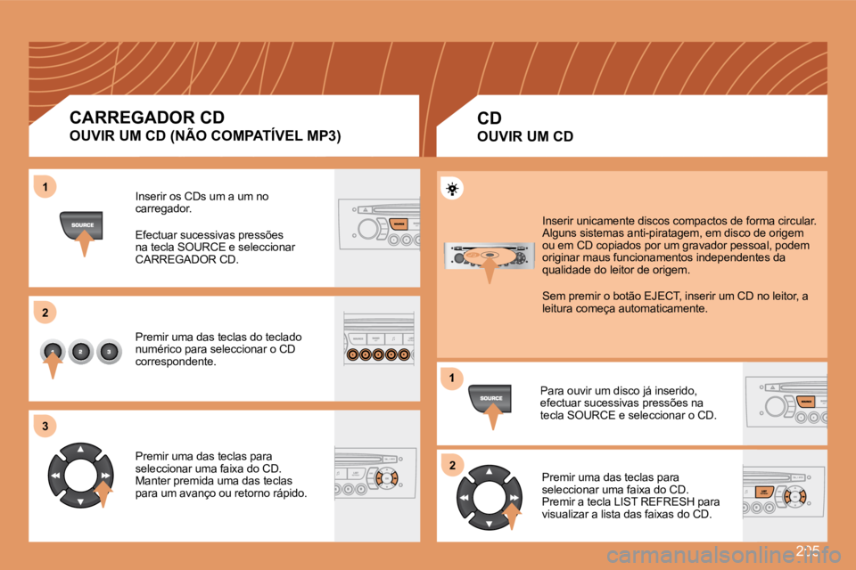 Peugeot 308 2007.5  Manual do proprietário (in Portuguese) 205
11
22
33
1
22
CARREGADOR CD
OUVIR UM CD (NÃO COMPATÍVEL MP3)
Inserir os CDs um a um no carregador.
Efectuar sucessivas pressões na tecla SOURCE e seleccionar CARREGADOR CD.
Premir uma das tecla