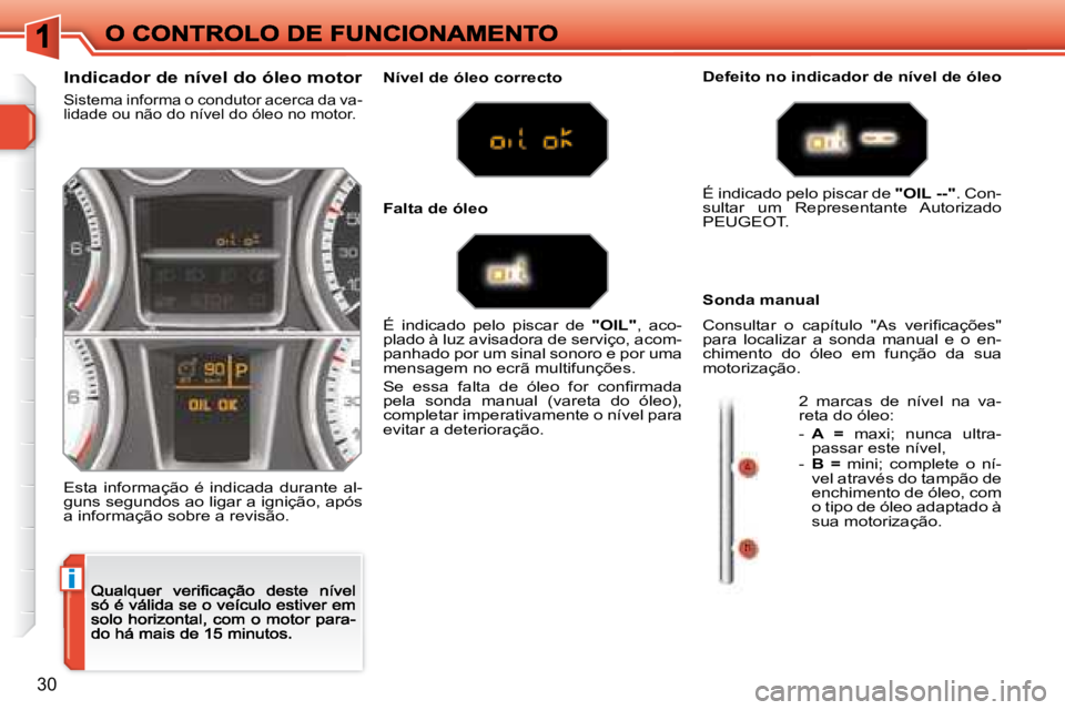 Peugeot 308 2007.5  Manual do proprietário (in Portuguese) i
30
Indicador de nível do óleo motor
Sistema informa o condutor acerca da va-lidade ou não do nível do óleo no motor.
Esta  informação  é  indicada  durante  al-guns segundos ao ligar a igni�