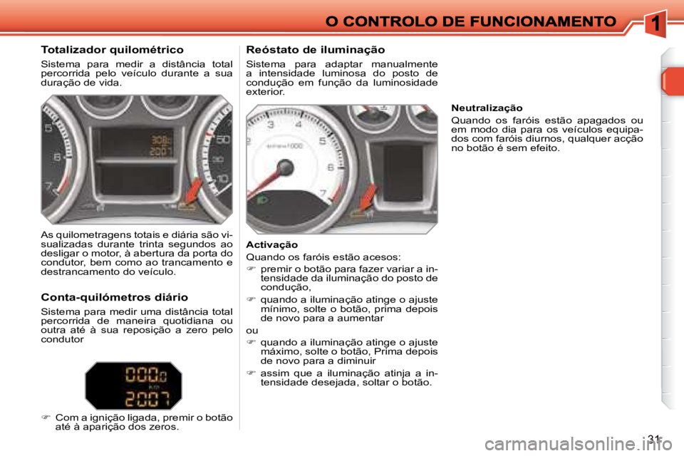 Peugeot 308 2007.5  Manual do proprietário (in Portuguese) 31
Totalizador quilométrico
Sistema  para  medir  a  distância  total percorrida  pelo  veículo  durante  a  sua duração de vida.
Reóstato de iluminação
Sistema  para  adaptar  manualmente a  