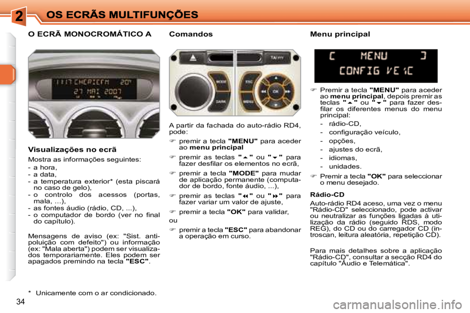 Peugeot 308 2007.5  Manual do proprietário (in Portuguese) 34
O ECRÃ MONOCROMÁTICO AComandos
Visualizações no ecrã
Mostra as informações seguintes:
-  a hora,-  a data,-  a  temperatura  exterior*  (esta  piscará no caso de gelo),-  o  controlo  dos  