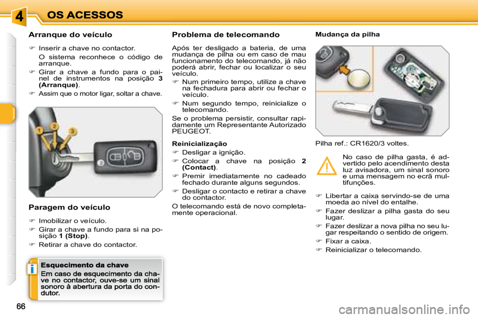 Peugeot 308 2007.5  Manual do proprietário (in Portuguese) i
Arranque do veículo
�  Inserir a chave no contactor.
  O  sistema  reconhece  o  código  dearranque.
�  Girar  a  chave  a  fundo  para  o  pai-nel  de  instrumentos  na  posição 3(Arranqu