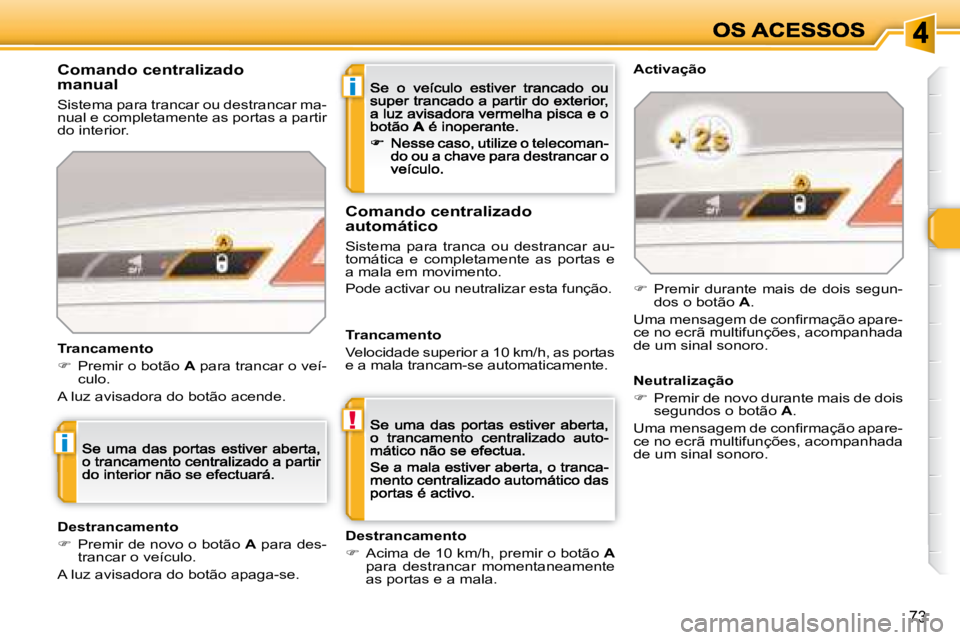 Peugeot 308 2007.5  Manual do proprietário (in Portuguese) i
!
i
73
Comando centralizadomanual
Sistema para trancar ou destrancar ma-nual e completamente as portas a partir do interior.
Trancamento
�  Premir o botão A para trancar o veí-culo.
A luz avisa