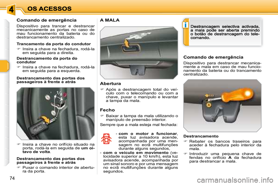Peugeot 308 2007.5  Manual do proprietário (in Portuguese) i
74
Comando de emergência
Dispositivo  para  trancar  e  destrancar mecanicamente  as  portas  no  caso  de mau  funcionamento  da  bateria  ou  do destrancamento centralizado.
�  Insira  a  chav