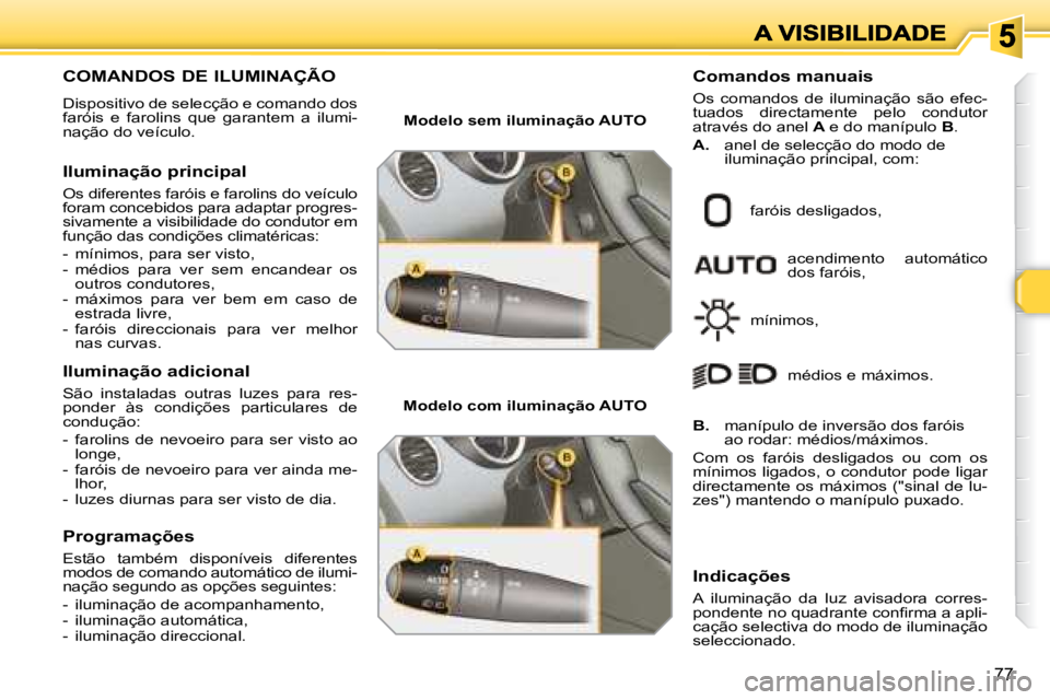 Peugeot 308 2007.5  Manual do proprietário (in Portuguese) 77
COMANDOS DE ILUMINAÇÃO 
Dispositivo de selecção e comando dos faróis  e  farolins  que  garantem  a  ilumi-nação do veículo.
Iluminação principal
Os diferentes faróis e farolins do veíc