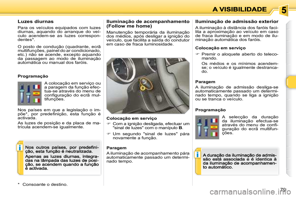 Peugeot 308 2007.5  Manual do proprietário (in Portuguese) i
i
79
Iluminação de acompanhamento (Follow me home)
Manutenção  temporária  da  iluminação dos médios, após desligar a ignição do veículo, que facilita a saída do condutor em caso de fra