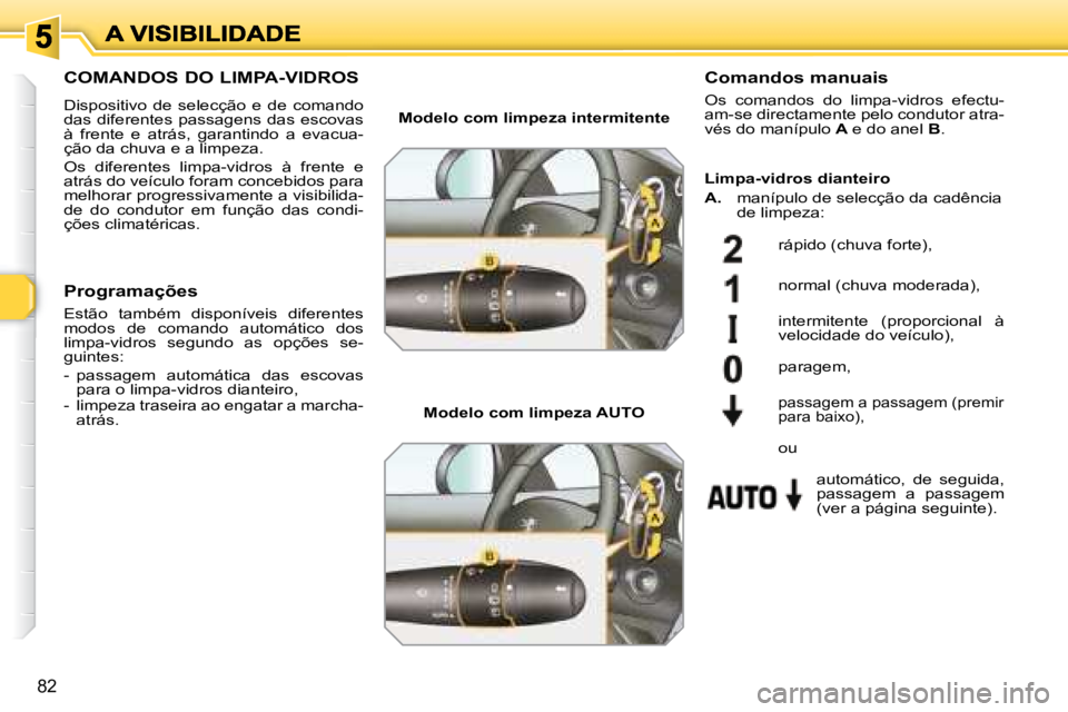 Peugeot 308 2007.5  Manual do proprietário (in Portuguese) 82
COMANDOS DO LIMPA-VIDROS
Dispositivo  de  selecção  e  de  comando das diferentes passagens das escovas à  frente  e  atrás,  garantindo  a  evacua-ção da chuva e a limpeza.
Os  diferentes  l