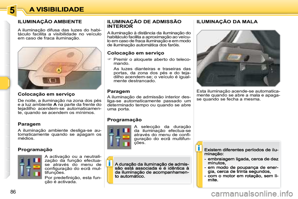 Peugeot 308 2007.5  Manual do proprietário (in Portuguese) i
i
86
ILUMINAÇÃO AMBIENTE
Esta iluminação acende-se automatica-mente quando se abre a mala e apaga-se quando se fecha a mesma.
ILUMINAÇÃO DE ADMISSÃO  
INTERIOR ILUMINAÇÃO DA MALA
A ilumina