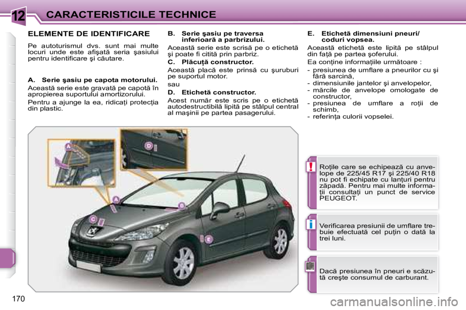 Peugeot 308 2007.5  Manualul de utilizare (in Romanian) 12
!
i
170
CARACTERISTICILE TECHNICE
ELEMENTE DE IDENTIFICARE
Pe  autoturismul  dvs.  sunt  mai  multe  
�l�o�c�u�r�i�  �u�n�d�e�  �e�s�t�e�  �a�i� �ş�a�t �  �s�e�r�i�a�  �ş�a�s�i�u�l�u�i� 
�p�e�n�