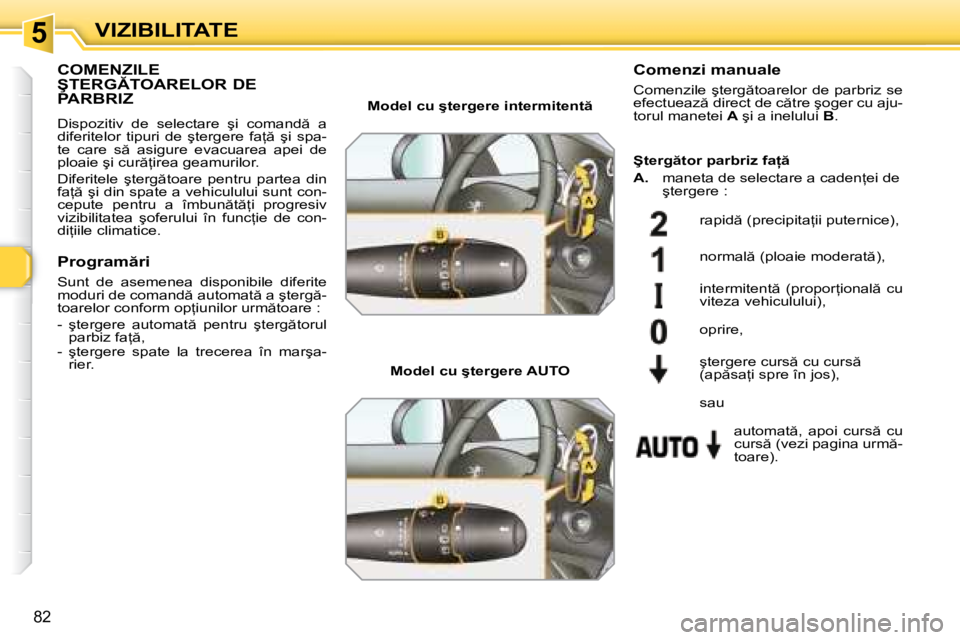 Peugeot 308 2007.5  Manualul de utilizare (in Romanian) 5
�8�2
VIZIBILITATE
COMENZILE  
�Ş�T�E�R�G�T�O�A�R�E�L�O�R� �D�E� 
PARBRIZ
�D�i�s�p�o�z�i�t�i�v�  �d�e�  �s�e�l�e�c�t�a�r�e�  �ş�i�  �c�o�m�a�n�d �  �a�  
�d�i�f�e�r�i�t�e�l�o�r�  �t�i�p�u�r�i�  