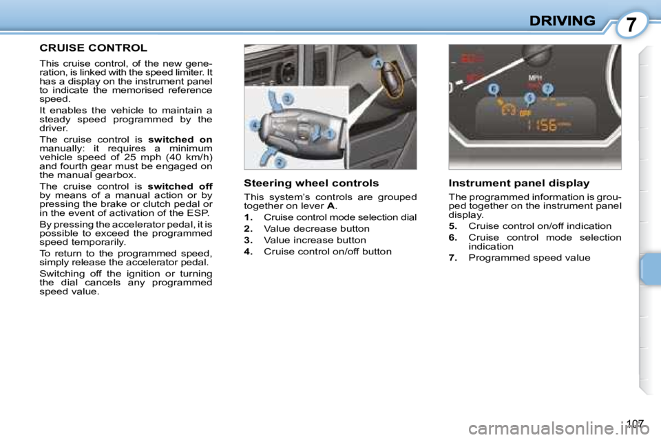 PEUGEOT 1007 2008  Owners Manual 7
�1�0�7
     CRUISE CONTROL 
 This  cruise  control,  of  the  new  gene- 
ration, is linked with the speed limiter. It 
has a display on the instrument panel 
to  indicate  the  memorised  reference