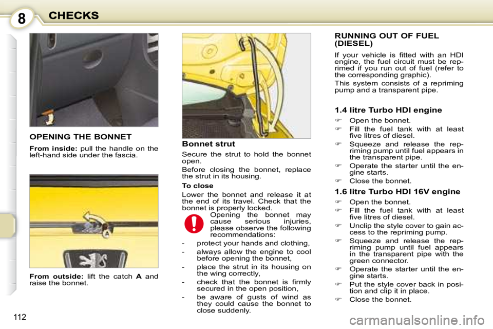 PEUGEOT 1007 2008  Owners Manual 8
112
  
From  outside:    lift  the  catch   A   and 
raise the bonnet.    Bonnet strut  
 Secure  the  strut  to  hold  the  bonnet  
open.  
 Before  closing  the  bonnet,  replace  
the strut in i