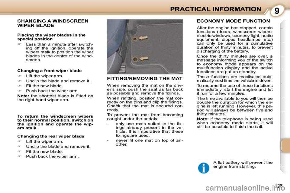 PEUGEOT 1007 2008  Owners Manual 9
127
 CHANGING A WINDSCREEN WIPER BLADE  
  Changing a front wiper blade  
   
�    Lift the wiper arm. 
  
�    Unclip the blade and remove it. 
  
�    Fit the new blade. 
  
�    Push 