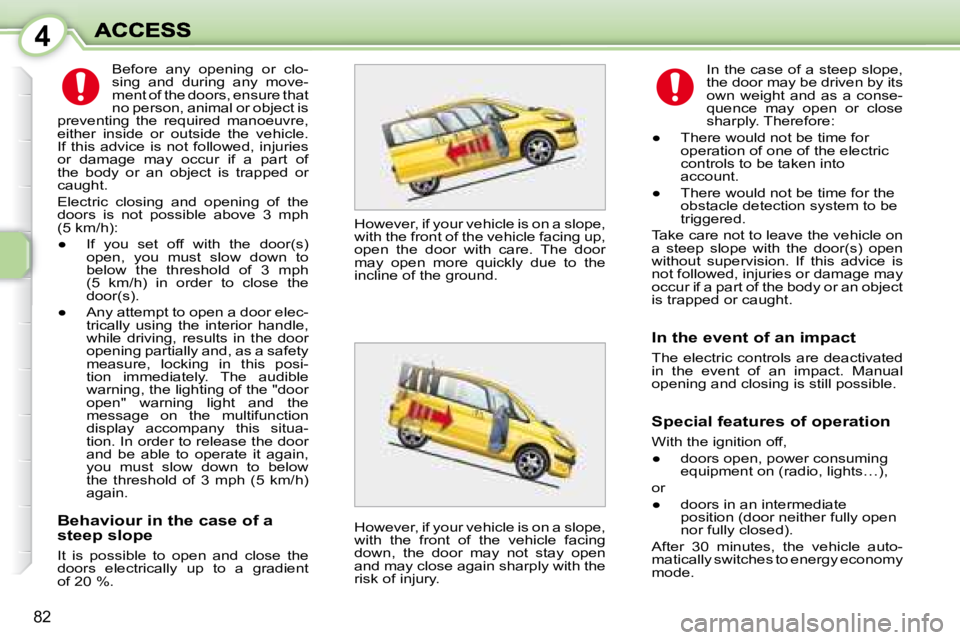 PEUGEOT 1007 2008 Manual Online 4
82
  Behaviour in the case of a  
steep slope  
 It  is  possible  to  open  and  close  the  
doors  electrically  up  to  a  gradient 
of 20 %.  In the case of a steep slope, 
the door may be driv