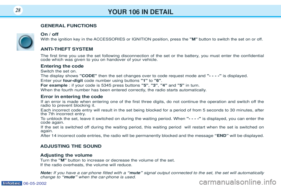 PEUGEOT 106 2001 Owners Manual YOUR 106 IN DETAIL28
GENERAL FUNCTIONS On / off
With the ignition key in the ACCESSORIES or IGNITION position, press the "M"button to switch the set on or off.
ANTI-THEFT SYSTEM
The first tim PEUGEOT 106 2001 Owners Manual YOUR 106 IN DETAIL28
GENERAL FUNCTIONS On / off
With the ignition key in the ACCESSORIES or IGNITION position, press the "M"button to switch the set on or off.
ANTI-THEFT SYSTEM
The first tim