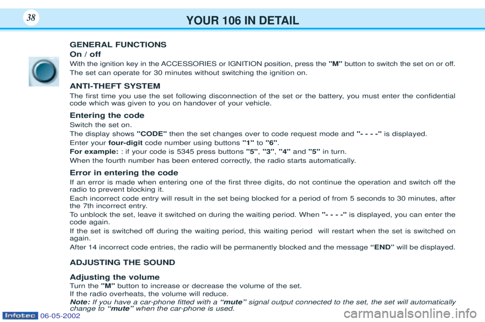 PEUGEOT 106 2001 Owners Guide YOUR 106 IN DETAIL38
GENERAL FUNCTIONS On / off
With the ignition key in the ACCESSORIES or IGNITION position, press the "M"button to switch the set on or off.
The set can operate for 30 minu PEUGEOT 106 2001 Owners Guide YOUR 106 IN DETAIL38
GENERAL FUNCTIONS On / off
With the ignition key in the ACCESSORIES or IGNITION position, press the "M"button to switch the set on or off.
The set can operate for 30 minu