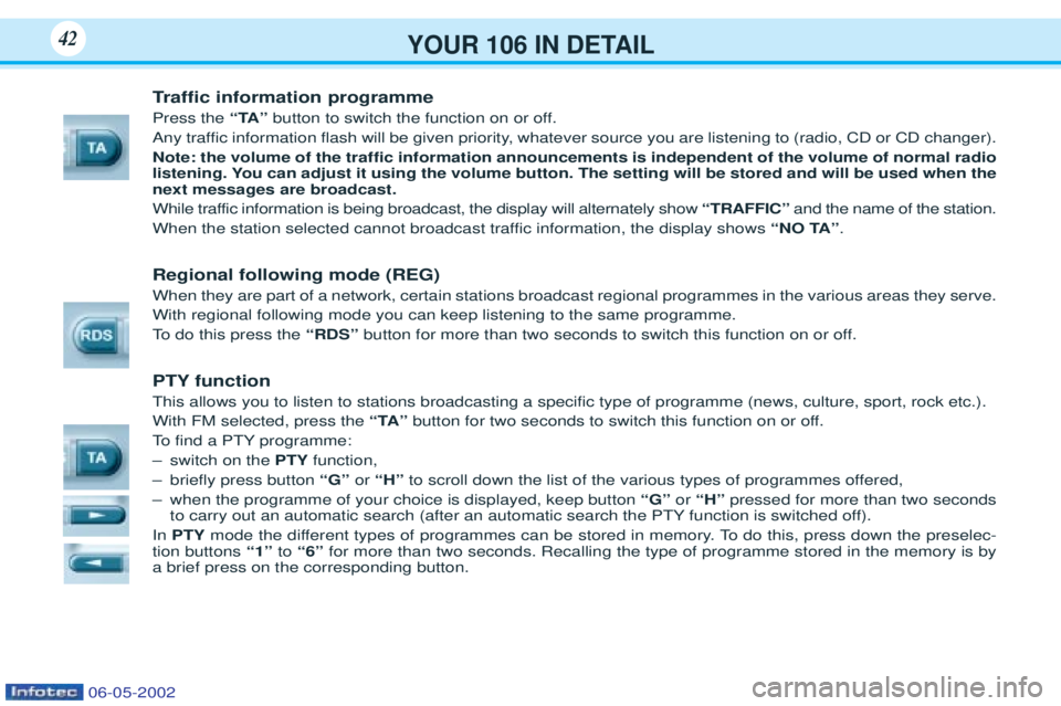 PEUGEOT 106 2001 Owners Guide YOUR 106 IN DETAIL42
Traffic information programme
Press the “TA”button to switch the function on or off.
Any traffic information flash will be given priority, whatever source you are listening to PEUGEOT 106 2001 Owners Guide YOUR 106 IN DETAIL42
Traffic information programme
Press the “TA”button to switch the function on or off.
Any traffic information flash will be given priority, whatever source you are listening to