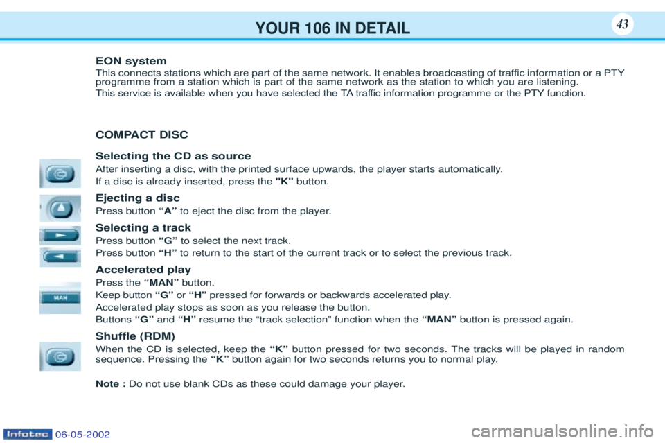 PEUGEOT 106 2001 Service Manual YOUR 106 IN DETAIL43
EON system
This connects stations which are part of the same network. It enables broadcasting of traffic information or a PTY programme from a station which is part of the same n PEUGEOT 106 2001 Service Manual YOUR 106 IN DETAIL43
EON system
This connects stations which are part of the same network. It enables broadcasting of traffic information or a PTY programme from a station which is part of the same n