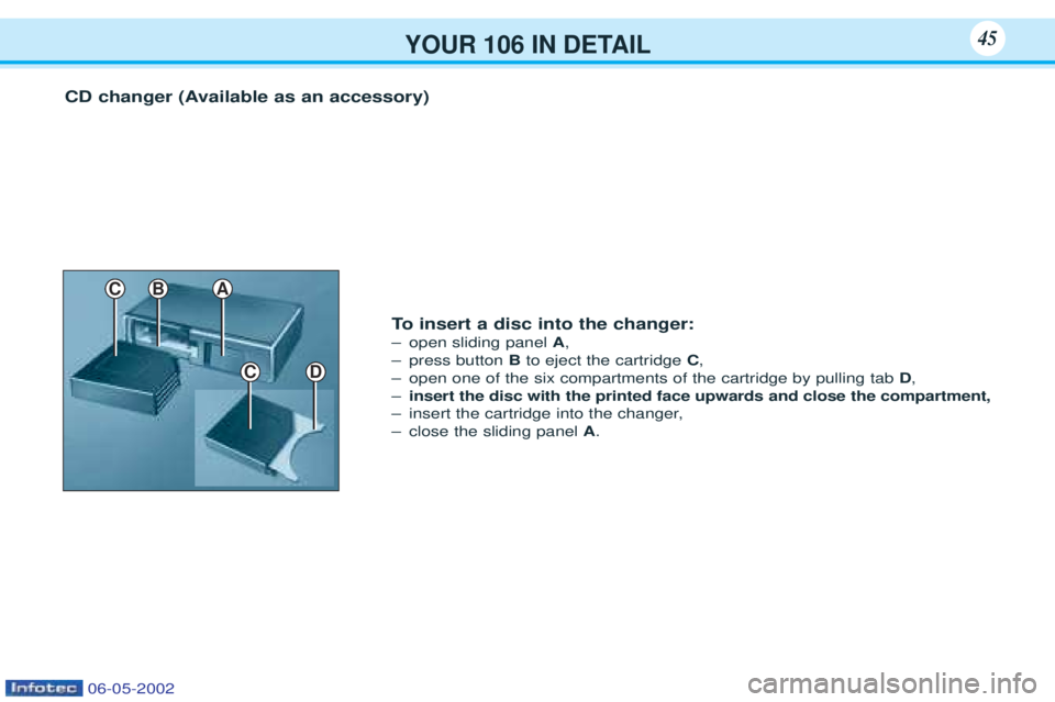 PEUGEOT 106 2001 Service Manual YOUR 106 IN DETAIL45
CD changer (Available as an accessory)
CD
C
To insert a disc into the changer:
Ð open sliding panel A,
Ð press button Bto eject the cartridge C,
Ð open one of the six compa PEUGEOT 106 2001 Service Manual YOUR 106 IN DETAIL45
CD changer (Available as an accessory)
CD
C
To insert a disc into the changer:
Ð open sliding panel A,
Ð press button Bto eject the cartridge C,
Ð open one of the six compa